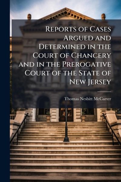 Reports of Cases Argued and Determined in the Court of Chancery and in the Prerogative Court of the State of New Jersey Reports of Cases Argued and Determined in the Court of Chancery and in the Prerogative Court of the State of New Jersey