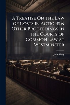A Treatise On the Law of Costs in Actions & Other Proceedings in the Courts of Common Law at Westminster - Gray, John