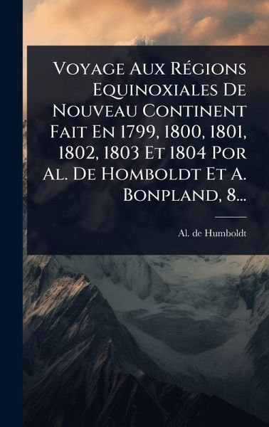 Voyage Aux RÃ(c)gions Equinoxiales De Nouveau Continent Fait En 1799, 1800, 1801, 1802, 1803 Et 1804 Por Al. De Homboldt Et A. Bonpland, 8...