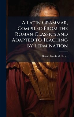 Cover A Latin Grammar, Compiled From the Roman Classics and Adapted to Teaching by Termination