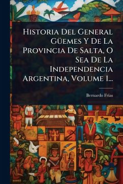 Historia Del General GÃ1/4emes Y De La Provincia De Salta, O Sea De La Independencia Argentina, Volume 1... - Frã-As, Bernardo