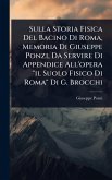 Sulla Storia Fisica Del Bacino Di Roma, Memoria Di Giuseppe Ponzi, Da Servire Di Appendice All'opera "il Suolo Fisico Di Roma" Di G. Brocchi Sulla Storia Fisica Del Bacino Di Roma, Memoria Di Giuseppe Ponzi, Da Servire Di Appendice All'opera "il Suolo Fisico Di Roma" Di G. Brocchi