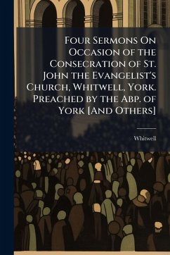 Four Sermons On Occasion of the Consecration of St. John the Evangelist's Church, Whitwell, York. Preached by the Abp. of York [And Others] - Whitwell