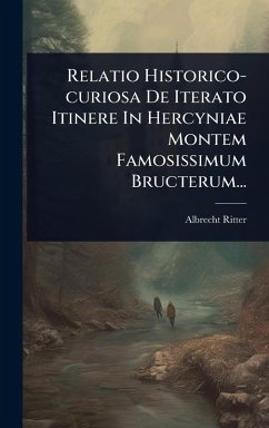 Relatio Historico-curiosa De Iterato Itinere In Hercyniae Montem Famosissimum Bructerum... - Ritter, Albrecht Relatio Historico-curiosa De Iterato Itinere In Hercyniae Montem Famosissimum Bructerum... - Ritter, Albrecht