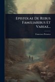 Epistolae De Rebus Familiaribus Et Variae...
