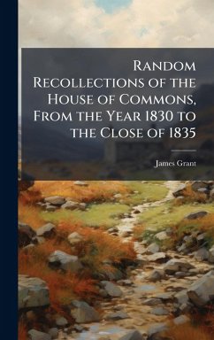 Random Recollections of the House of Commons, From the Year 1830 to the Close of 1835 - Grant, James