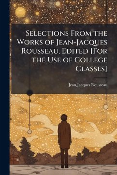 Selections From the Works of Jean-Jacques Rousseau, Edited [For the Use of College Classes] - Rousseau, Jean-Jacques