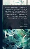 The Present State Of Music In Germany, The Netherlands, And United Provinces. Or The Journal Of A Tour Through Those Countries, Undertaken To Collect Materials For A General History Of Music The Present State Of Music In Germany, The Netherlands, And United Provinces. Or The Journal Of A Tour Through Those Countries, Undertaken To Collect Materials For A General History Of Music