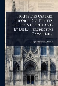 TraitÃ(c) Des Ombres. ThÃ(c)orie Des Teintes, Des Points Brillants Et De La Perspective Cavalière... - Adhemar, Joseph Alphonse