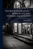 The Book Of Drawing-room Plays And Evening Amusements The Book Of Drawing-room Plays And Evening Amusements