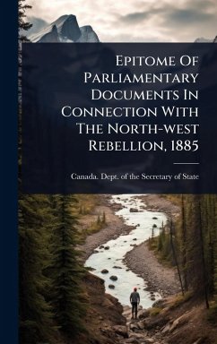 Epitome Of Parliamentary Documents In Connection With The North-west Rebellion, 1885 Epitome Of Parliamentary Documents In Connection With The North-west Rebellion, 1885