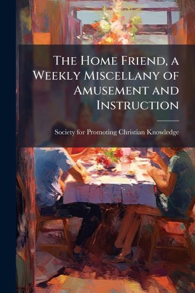 The Home Friend, a Weekly Miscellany of Amusement and Instruction The Home Friend, a Weekly Miscellany of Amusement and Instruction
