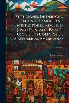 Cover Instituciones De Derecho Canonico Americano Escritas Por El Rev. Sr. D. Justo Donoso ... Para El Uso De Los Colegios De Las Republicas Americanas