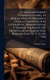 V. Gregorii Lopesii Commentationes. in Apocalypsim Ex Hispanica Lingua Conversae, & in Lucem Nunc Primum Editae. S. Thomae Aquinatis O.P. Opusculorum Quae in Edit Romana Sunt Iv. V. Vi. Vii. VIII