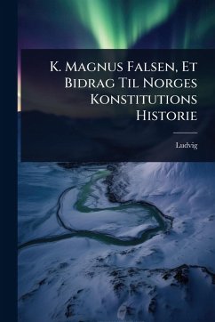 K. Magnus Falsen, Et Bidrag Til Norges Konstitutions Historie K. Magnus Falsen, Et Bidrag Til Norges Konstitutions Historie