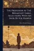The Professor At The Breakfast-table, Selections, With An Intr. By H.r. Haweis The Professor At The Breakfast-table, Selections, With An Intr. By H.r. Haweis