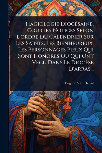 Hagiologie DiocÃ(c)saine. Courtes Notices Selon L'ordre Du Calendrier Sur Les Saints, Les Bienheureux, Les Personnages Pieux Qui Sont HonorÃ(c)s Ou Qui Ont VÃ(c)cu Dans Le Diocèse D'arras... Hagiologie DiocÃ(c)saine. Courtes Notices Selon L'ordre Du Calendrier Sur Les Saints, Les Bienheureux, Les Personnages Pieux Qui Sont HonorÃ(c)s Ou Qui Ont VÃ(c)cu Dans Le Diocèse D'arras...