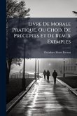 Livre De Morale Pratique, Ou Choix De PrÃ(c)ceptes Et De Beaux Exemples Livre De Morale Pratique, Ou Choix De PrÃ(c)ceptes Et De Beaux Exemples