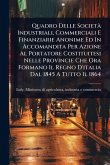 Quadro Delle Società Industriali, Commerciali E Finanziarie Anonime Ed In Accomandita Per Azione Al Portatore Costituitesi Nelle Provincie Che Ora Formano Il Regno D'italia Dal 1845 A Tutto Il 1864 Quadro Delle Società Industriali, Commerciali E Finanziarie Anonime Ed In Accomandita Per Azione Al Portatore Costituitesi Nelle Provincie Che Ora Formano Il Regno D'italia Dal 1845 A Tutto Il 1864