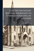 A Letter On Infant Baptism, Addressed to Christian Parents, by a Father