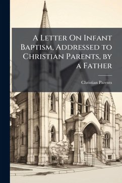 A Letter On Infant Baptism, Addressed to Christian Parents, by a Father - Parents, Christian