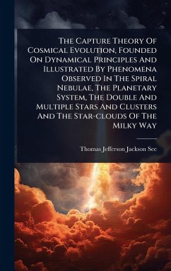 Cover The Capture Theory Of Cosmical Evolution, Founded On Dynamical Principles And Illustrated By Phenomena Observed In The Spiral Nebulae, The Planetary System, The Double And Multiple Stars And Clusters And The Star-clouds Of The Milky Way