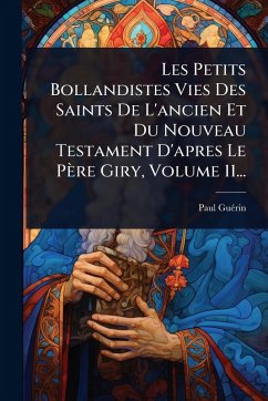 Cover Les Petits Bollandistes Vies Des Saints De L'ancien Et Du Nouveau Testament D'apres Le PÃ¨re Giry, Volume 11...