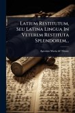 Latium Restitutum, Seu Latina Lingua In Veterem Restituta Splendorem... Latium Restitutum, Seu Latina Lingua In Veterem Restituta Splendorem...