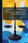 A Selection of Cases Under the Interstate Commerce Act A Selection of Cases Under the Interstate Commerce Act