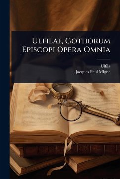 Ulfilae, Gothorum Episcopi Opera Omnia - (Episcopus), Ulfila Ulfilae, Gothorum Episcopi Opera Omnia - (Episcopus), Ulfila