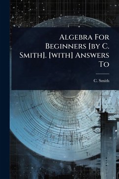Algebra For Beginners [by C. Smith]. [with] Answers To - Smith, C.