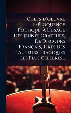 Chefs-d'oeuvre D'Ã(c)loquence PoÃ(c)tique, Ã€ L'usage Des Jeunes Orateurs, De Discours Français, TirÃ(c)s Des Auteurs Tragiques Les Plus CÃ(c)lÃ(c)bres... - Anonymous