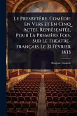 Le Presbytère. ComÃ(c)die En Vers Et En Cinq Actes. ReprÃ(c)sentÃ(c)e, Pour La Première Fois, Sur Le ThÃ(c)âtre-français, Le 21 FÃ(c)vrier 1833