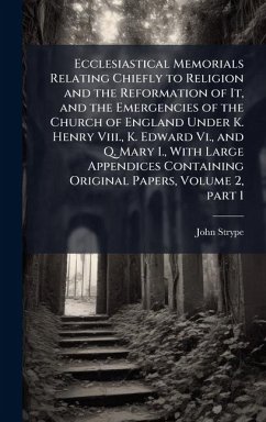 Cover Ecclesiastical Memorials Relating Chiefly to Religion and the Reformation of It, and the Emergencies of the Church of England Under K. Henry Viii., K. Edward Vi., and Q. Mary I., With Large Appendices Containing Original Papers, Volume 2, part 1
