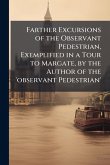 Farther Excursions of the Observant Pedestrian, Exemplified in a Tour to Margate, by the Author of the 'observant Pedestrian'