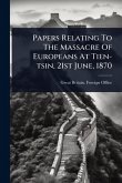 Papers Relating To The Massacre Of Europeans At Tien-tsin, 21st June, 1870 Papers Relating To The Massacre Of Europeans At Tien-tsin, 21st June, 1870