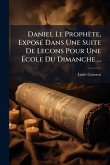 Daniel Le Prophète, ExposÃ(c) Dans Une Suite De Lecons Pour Une Ã&#137;cole Du Dimanche ...