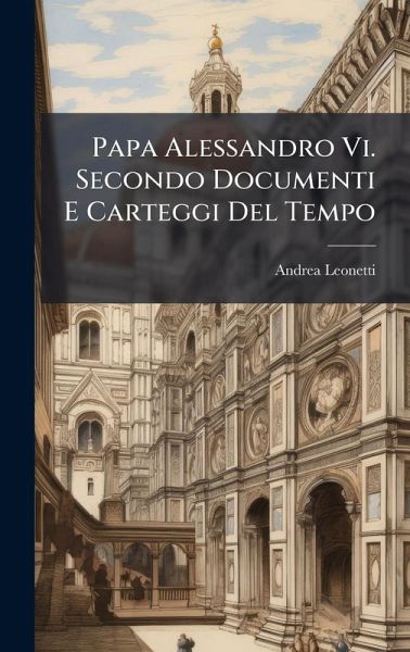 Papa Alessandro Vi. Secondo Documenti E Carteggi Del Tempo
