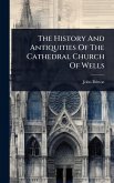 The History And Antiquities Of The Cathedral Church Of Wells The History And Antiquities Of The Cathedral Church Of Wells