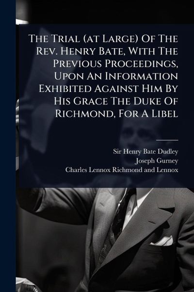 The Trial (at Large) Of The Rev. Henry Bate, With The Previous Proceedings, Upon An Information Exhibited Against Him By His Grace The Duke Of Richmond, For A Libel The Trial (at Large) Of The Rev. Henry Bate, With The Previous Proceedings, Upon An Information Exhibited Against Him By His Grace The Duke Of Richmond, For A Libel