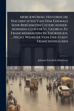 MerckwÃ1/4rdig Historische Nachrichten Van Dem Ehemals Sehr BerÃ1/4hmten Cistercienser-nonnen-closter St. Georgii Zu Franckenhausen In ThÃ1/4ringen, ... Nicht Weniger Von Der Stadt Franckenhausen - Muldener, Johann Friedrich