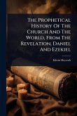 The Prophetical History Of The Church And The World, From The Revelation, Daniel And Ezekiel