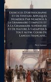 Exercices D'orthographe Et De Syntaxe AppliquÃ(c)s NumÃ(c)ros Par NumÃ(c)ros Ã€ La Grammaire Complète Et Ã€ La Grammaire SupÃ(c)rieure Et De Nature Ã€ S'adapter Ã€ Tout Autre Cours De Langue Française...