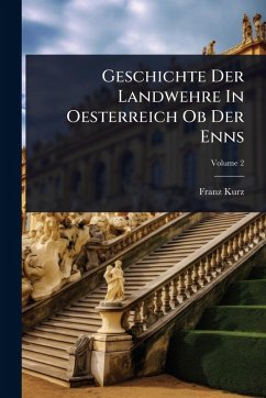 Geschichte Der Landwehre In Oesterreich Ob Der Enns - Kurz, Franz Geschichte Der Landwehre In Oesterreich Ob Der Enns - Kurz, Franz
