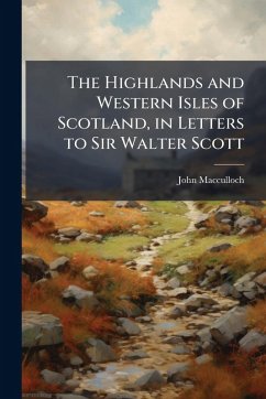 The Highlands and Western Isles of Scotland, in Letters to Sir Walter Scott - Macculloch, John