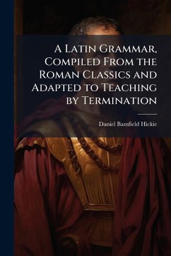 Cover A Latin Grammar, Compiled From the Roman Classics and Adapted to Teaching by Termination