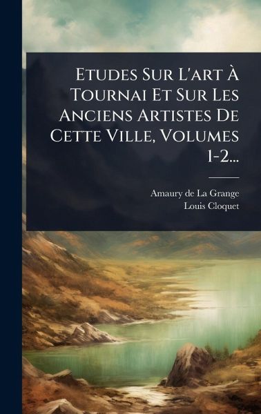 Etudes Sur L'art à Tournai Et Sur Les Anciens Artistes De Cette Ville, Volumes 1-2... Etudes Sur L'art à Tournai Et Sur Les Anciens Artistes De Cette Ville, Volumes 1-2...