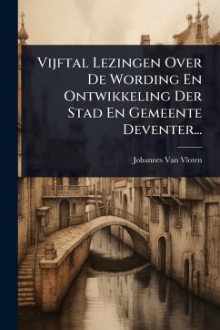 Vijftal Lezingen Over De Wording En Ontwikkeling Der Stad En Gemeente Deventer... - Vloten, Johannes Van