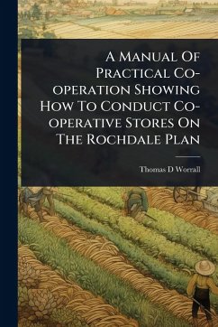 A Manual Of Practical Co-operation Showing How To Conduct Co-operative Stores On The Rochdale Plan - Worrall, Thomas D A Manual Of Practical Co-operation Showing How To Conduct Co-operative Stores On The Rochdale Plan - Worrall, Thomas D