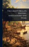 The Liberty Bell, its History, Associations And Home The Liberty Bell, its History, Associations And Home
